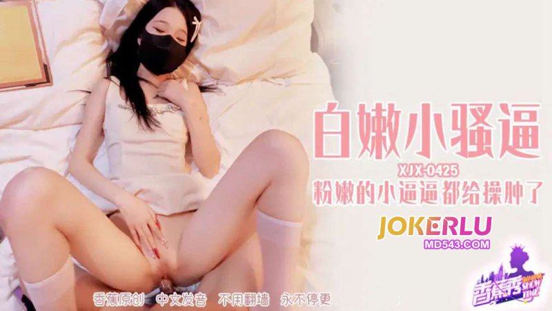  XJX-425【香蕉秀】 白嫩小骚逼都给操肿了 香蕉传媒